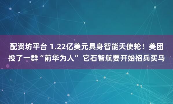 配资坊平台 1.22亿美元具身智能天使轮!美团投了一群“前华为人” 它石智航要开始招兵买马