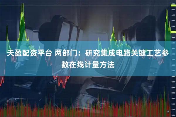 天盈配资平台 两部门:研究集成电路关键工艺参数在线计量方法