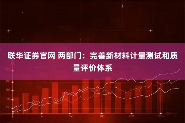 联华证券官网 两部门:完善新材料计量测试和质量评价体系