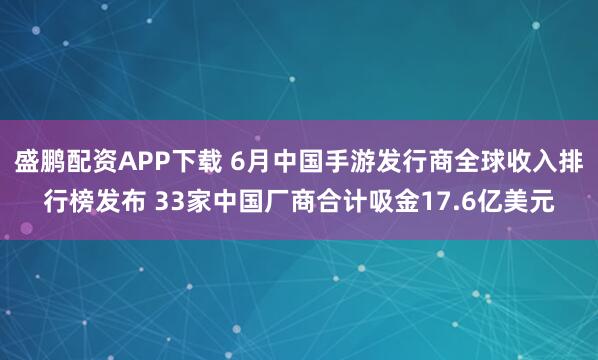 盛鹏配资APP下载 6月中国手游发行商全球收入排行榜发布 33家中国厂商合计吸金17.6亿美元