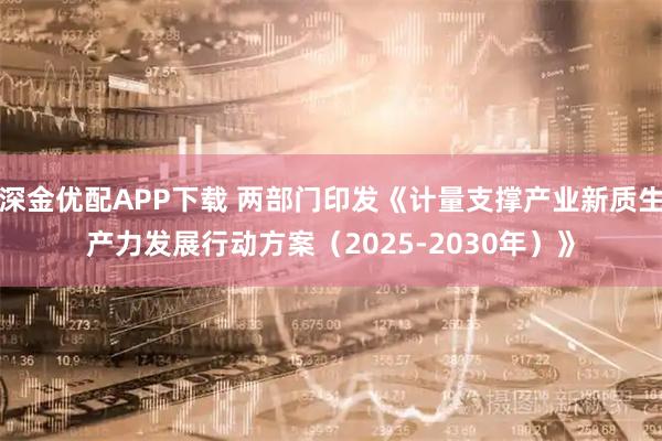 深金优配APP下载 两部门印发《计量支撑产业新质生产力发展行动方案(2025-2030年)》