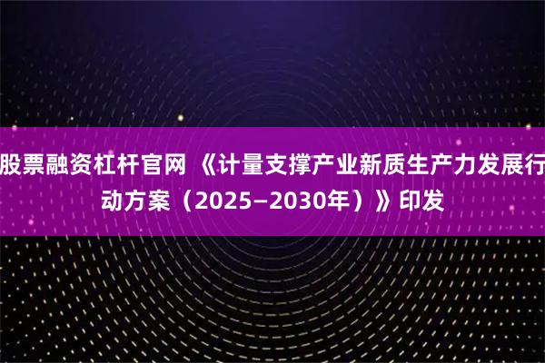 股票融资杠杆官网 《计量支撑产业新质生产力发展行动方案(2025—2030年)》印发