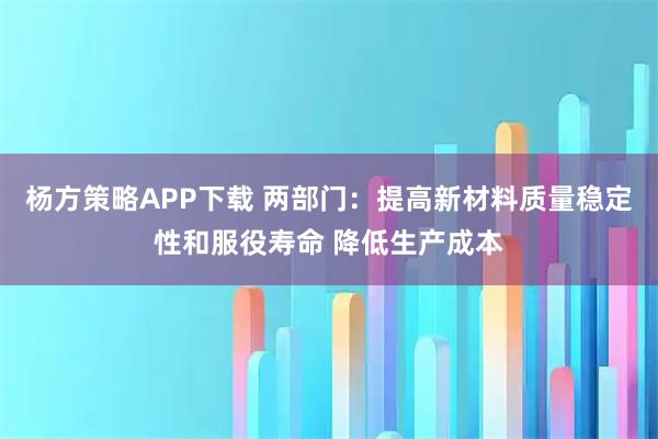 杨方策略APP下载 两部门:提高新材料质量稳定性和服役寿命 降低生产成本