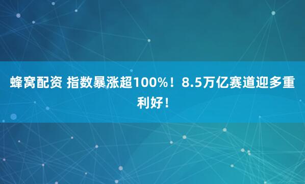 蜂窝配资 指数暴涨超100%!8.5万亿赛道迎多重利好!
