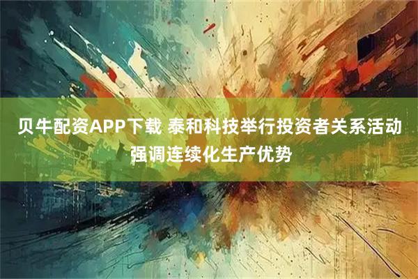 贝牛配资APP下载 泰和科技举行投资者关系活动 强调连续化生产优势