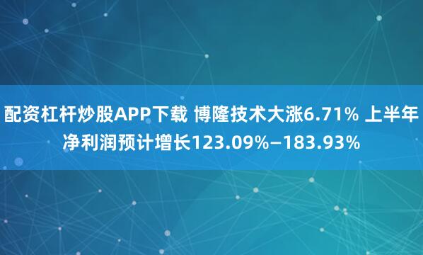 配资杠杆炒股APP下载 博隆技术大涨6.71% 上半年净利润预计增长123.09%—183.93%