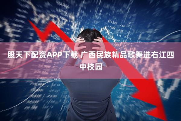 股天下配资APP下载 广西民族精品歌舞进右江四中校园