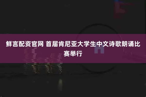 鲜言配资官网 首届肯尼亚大学生中文诗歌朗诵比赛举行