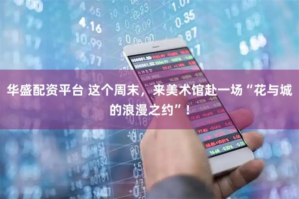 华盛配资平台 这个周末,来美术馆赴一场“花与城的浪漫之约”!