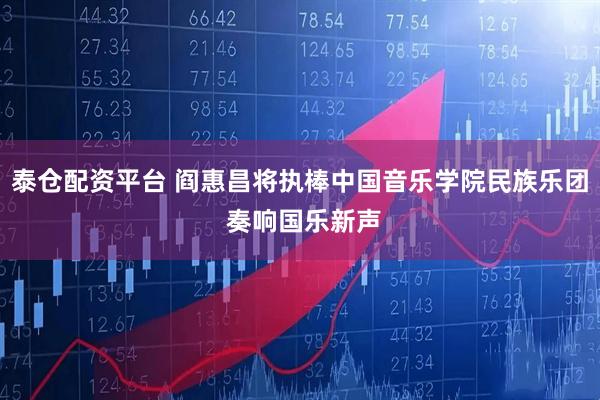 泰仓配资平台 阎惠昌将执棒中国音乐学院民族乐团 奏响国乐新声