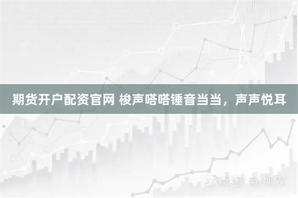 期货开户配资官网 梭声嗒嗒锤音当当,声声悦耳