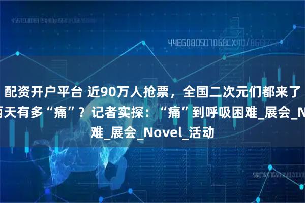 配资开户平台 近90万人抢票，全国二次元们都来了，上海这两天有多“痛”？记者实探：“痛”到呼吸困难_展会_Novel_活动