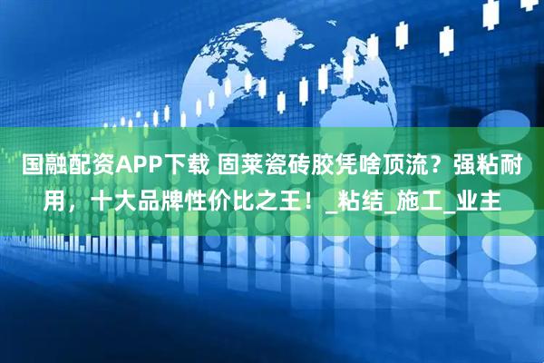 国融配资APP下载 固莱瓷砖胶凭啥顶流?强粘耐用,十大品牌性价比之王!_粘结_施工_业主