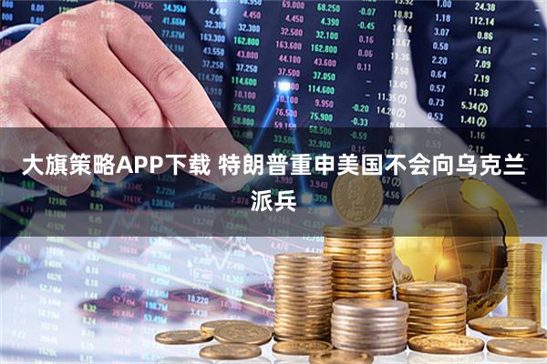 大旗策略APP下载 特朗普重申美国不会向乌克兰派兵