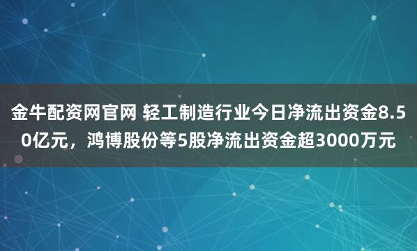 金牛配资网官网 轻工制造行业今日净流出资金8.50亿元，鸿博股份等5股净流出资金超3000万元