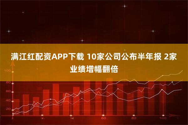 满江红配资APP下载 10家公司公布半年报 2家业绩增幅翻倍