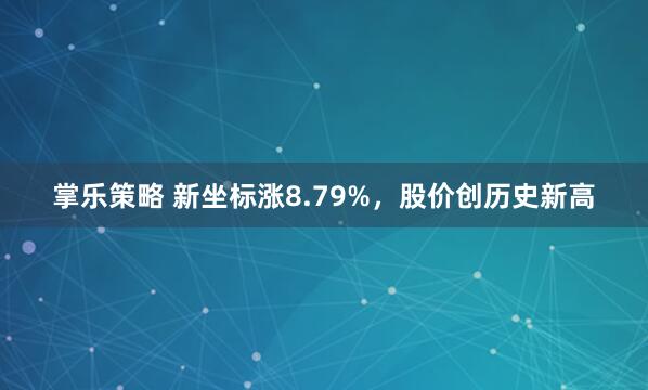 掌乐策略 新坐标涨8.79%,股价创历史新高