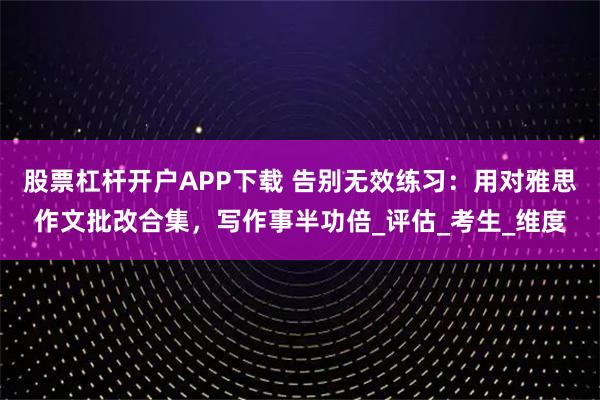 股票杠杆开户APP下载 告别无效练习:用对雅思作文批改合集,写作事半功倍_评估_考生_维度