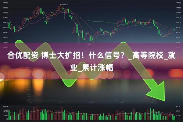 合优配资 博士大扩招!什么信号?_高等院校_就业_累计涨幅