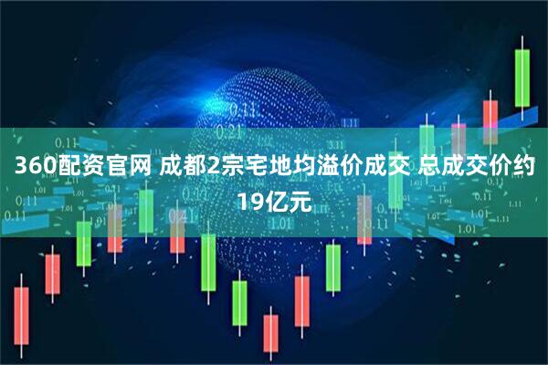 360配资官网 成都2宗宅地均溢价成交 总成交价约19亿元