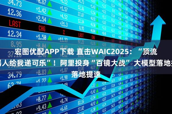 宏图优配APP下载 直击WAIC2025：“顶流机器人给我递可乐”！阿里投身“百镜大战” 大模型落地提速
