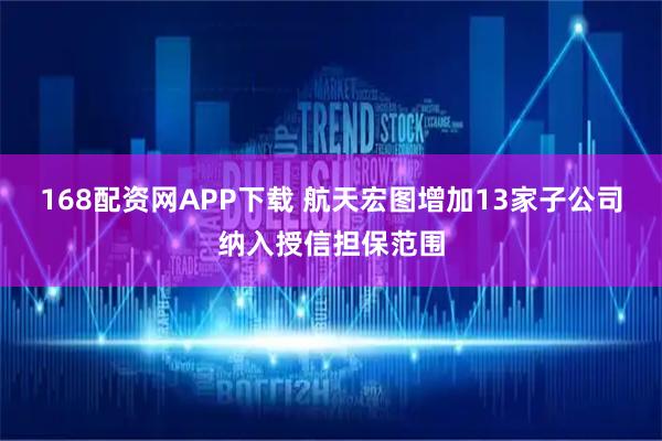 168配资网APP下载 航天宏图增加13家子公司纳入授信担保范围