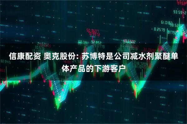 信康配资 奥克股份: 苏博特是公司减水剂聚醚单体产品的下游客户
