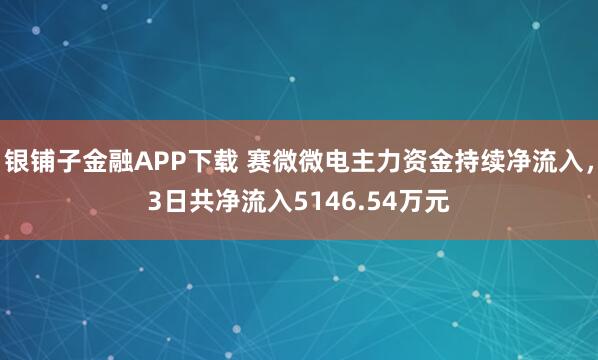 银铺子金融APP下载 赛微微电主力资金持续净流入，3日共净流入5146.54万元