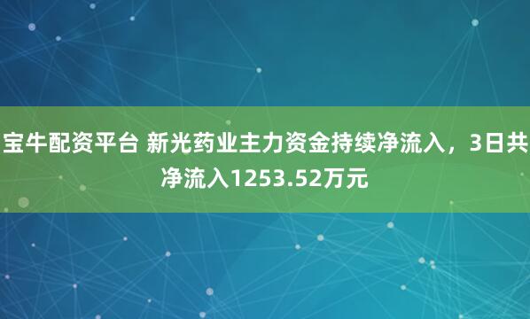 宝牛配资平台 新光药业主力资金持续净流入，3日共净流入1253.52万元