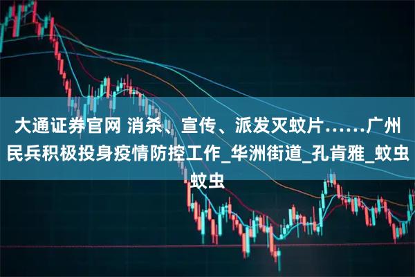 大通证券官网 消杀、宣传、派发灭蚊片……广州民兵积极投身疫情防控工作_华洲街道_孔肯雅_蚊虫