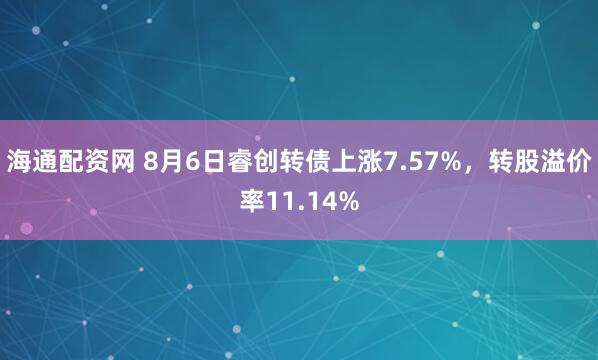 海通配资网 8月6日睿创转债上涨7.57%，转股溢价率11.14%