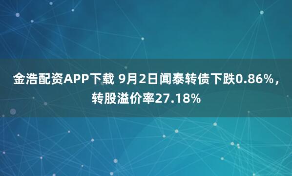 金浩配资APP下载 9月2日闻泰转债下跌0.86%，转股溢价率27.18%