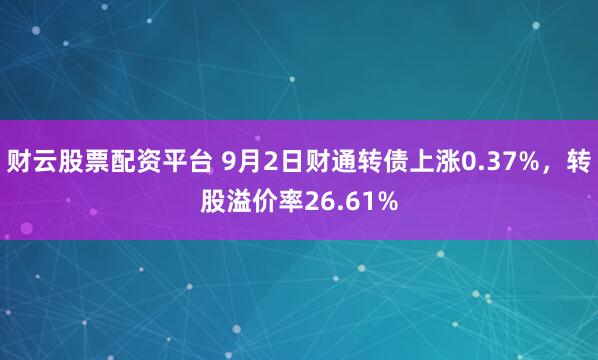财云股票配资平台 9月2日财通转债上涨0.37%，转股溢价率26.61%