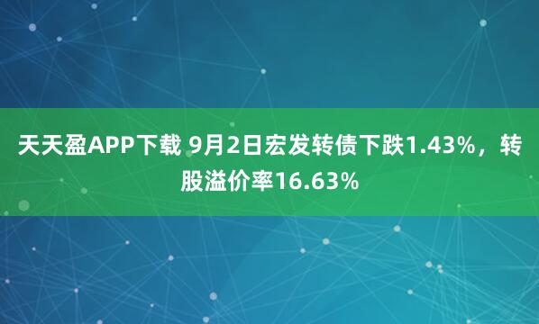 天天盈APP下载 9月2日宏发转债下跌1.43%，转股溢价率16.63%