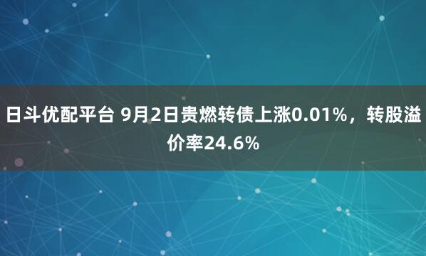 日斗优配平台 9月2日贵燃转债上涨0.01%,转股溢价率24.6%