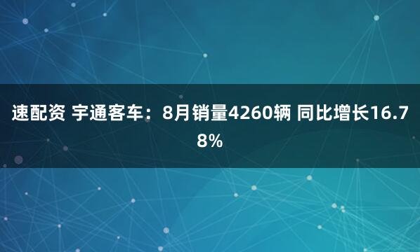 速配资 宇通客车:8月销量4260辆 同比增长16.78%