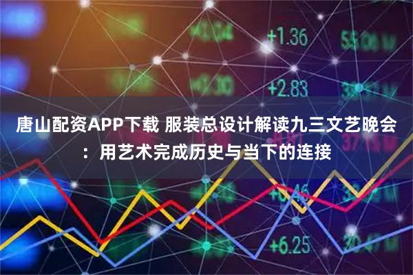 唐山配资APP下载 服装总设计解读九三文艺晚会：用艺术完成历史与当下的连接