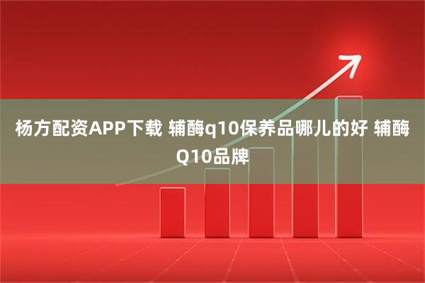 杨方配资APP下载 辅酶q10保养品哪儿的好 辅酶Q10品牌