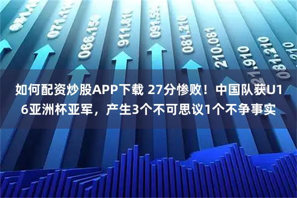 如何配资炒股APP下载 27分惨败！中国队获U16亚洲杯亚军，产生3个不可思议1个不争事实