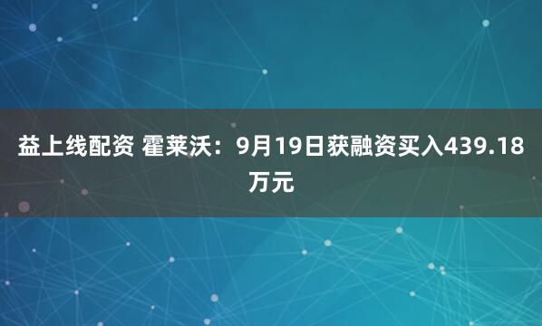 益上线配资 霍莱沃:9月19日获融资买入439.18万元