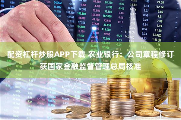配资杠杆炒股APP下载 农业银行：公司章程修订获国家金融监督管理总局核准