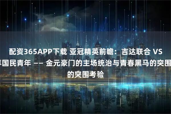 配资365APP下载 亚冠精英前瞻：吉达联合 VS 迪拜国民青年 —— 金元豪门的主场统治与青春黑马的突围考验