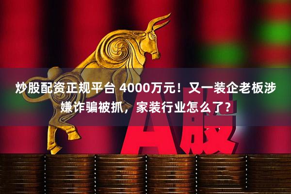 炒股配资正规平台 4000万元!又一装企老板涉嫌诈骗被抓,家装行业怎么了?