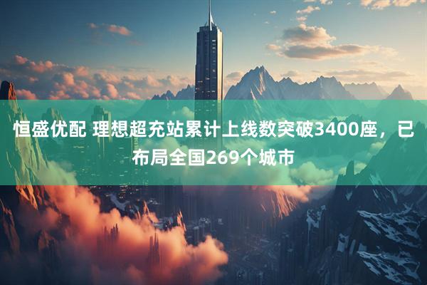 恒盛优配 理想超充站累计上线数突破3400座,已布局全国269个城市