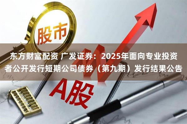 东方财富配资 广发证券:2025年面向专业投资者公开发行短期公司债券(第九期)发行结果公告