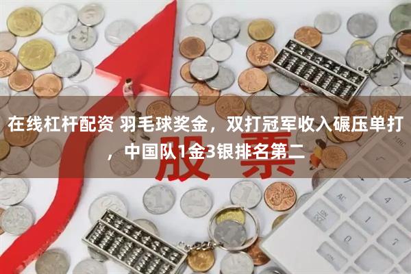 在线杠杆配资 羽毛球奖金，双打冠军收入碾压单打，中国队1金3银排名第二