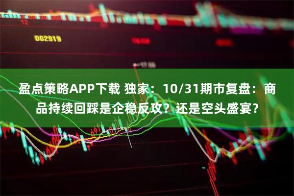 盈点策略APP下载 独家：10/31期市复盘：商品持续回踩是企稳反攻？还是空头盛宴？