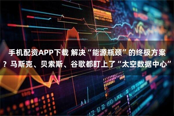 手机配资APP下载 解决“能源瓶颈”的终极方案？马斯克、贝索斯、谷歌都盯上了“太空数据中心”