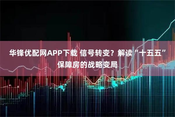 华锋优配网APP下载 信号转变？解读“十五五”保障房的战略变局