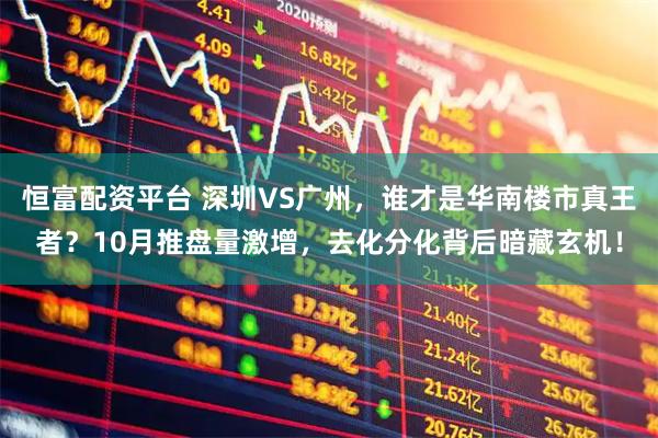 恒富配资平台 深圳VS广州,谁才是华南楼市真王者?10月推盘量激增,去化分化背后暗藏玄机!